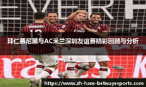 拜仁慕尼黑与AC米兰深圳友谊赛精彩回顾与分析