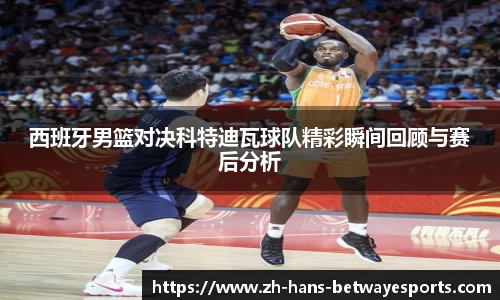 西班牙男篮对决科特迪瓦球队精彩瞬间回顾与赛后分析