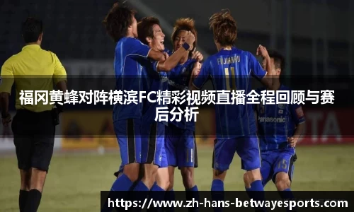 福冈黄蜂对阵横滨FC精彩视频直播全程回顾与赛后分析